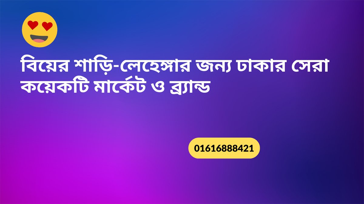 বিয়ের শাড়ি-লেহেঙ্গার জন্য ঢাকার সেরা কয়েকটি মার্কেট ও ব্র্যান্ড